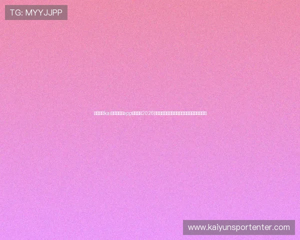 全面介绍kai云体育网页app登陆入口2026最新优化升级，提升用户登录体验和操作便捷性