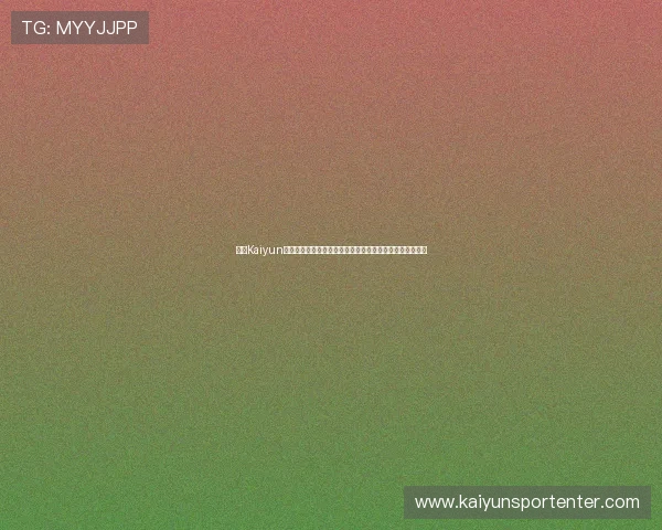 开云Kaiyun世界杯竞猜用户评价与口碑分析真实体验助你选择放心平台